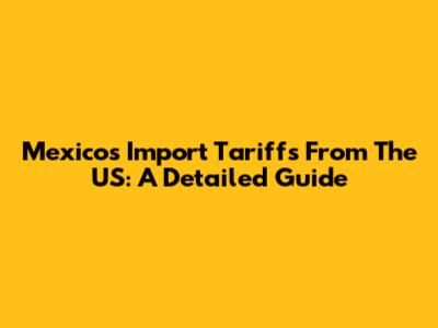 Mexico's Import Tariffs From The US: A Detailed Guide