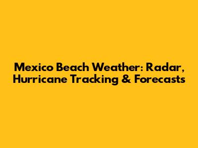 Mexico Beach Weather: Radar, Hurricane Tracking & Forecasts