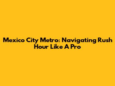 Mexico City Metro: Navigating Rush Hour Like A Pro