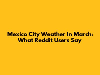 Mexico City Weather In March: What Reddit Users Say