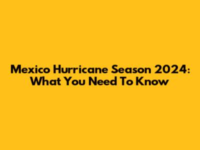 Mexico Hurricane Season 2024: What You Need To Know