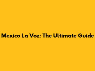 Mexico La Voz: The Ultimate Guide