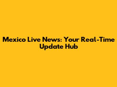 Mexico Live News: Your Real-Time Update Hub
