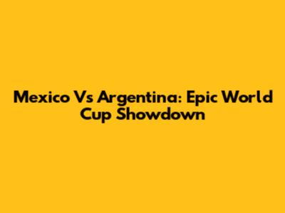 Mexico Vs Argentina: Epic World Cup Showdown