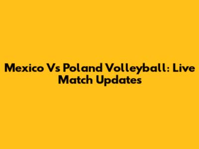 Mexico Vs Poland Volleyball: Live Match Updates