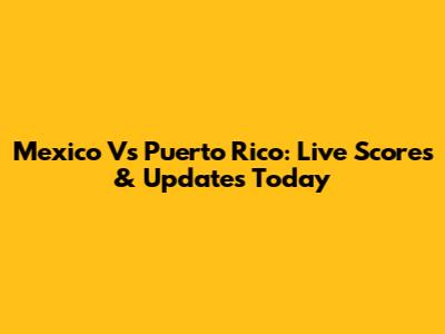 Mexico Vs Puerto Rico: Live Scores & Updates Today