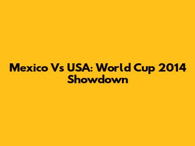 Mexico Vs USA: World Cup 2014 Showdown