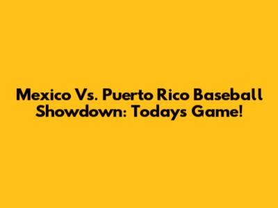Mexico Vs. Puerto Rico Baseball Showdown: Today's Game!