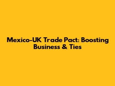 Mexico-UK Trade Pact: Boosting Business & Ties