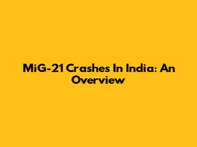 MiG-21 Crashes In India: An Overview