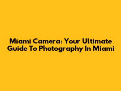Miami Camera: Your Ultimate Guide To Photography In Miami