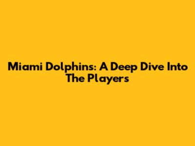 Miami Dolphins: A Deep Dive Into The Players