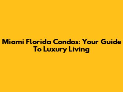 Miami Florida Condos: Your Guide To Luxury Living