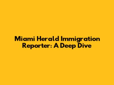 Miami Herald Immigration Reporter: A Deep Dive