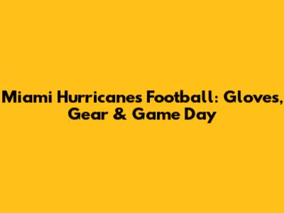 Miami Hurricanes Football: Gloves, Gear & Game Day