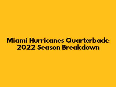 Miami Hurricanes Quarterback: 2022 Season Breakdown