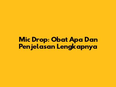 Mic Drop: Obat Apa Dan Penjelasan Lengkapnya
