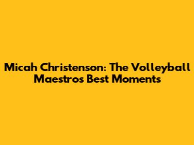 Micah Christenson: The Volleyball Maestro's Best Moments