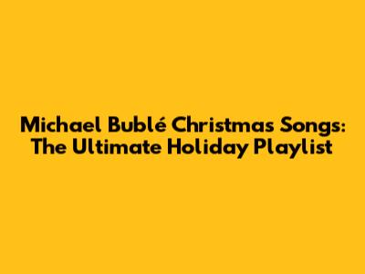 Michael Bublé Christmas Songs: The Ultimate Holiday Playlist