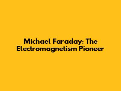 Michael Faraday: The Electromagnetism Pioneer