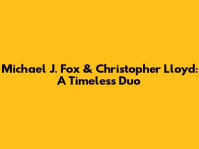 Michael J. Fox & Christopher Lloyd: A Timeless Duo