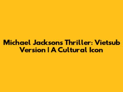 Michael Jackson's Thriller: Vietsub Version | A Cultural Icon