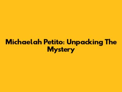 Michaelah Petito: Unpacking The Mystery