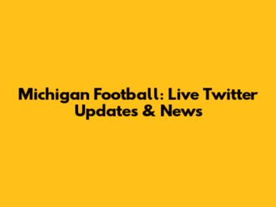 Michigan Football: Live Twitter Updates & News