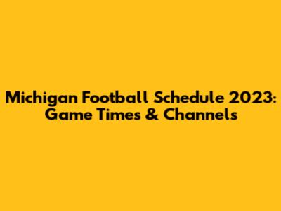 Michigan Football Schedule 2023: Game Times & Channels