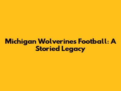 Michigan Wolverines Football: A Storied Legacy