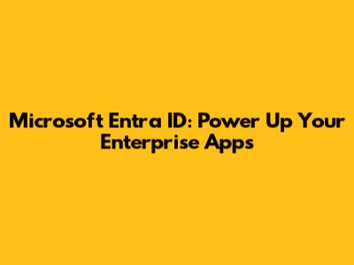 Microsoft Entra ID: Power Up Your Enterprise Apps