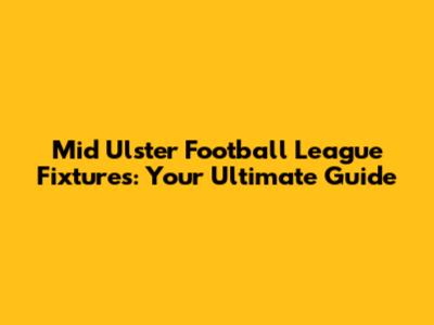 Mid Ulster Football League Fixtures: Your Ultimate Guide