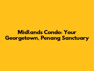 Midlands Condo: Your Georgetown, Penang Sanctuary