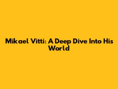 Mikael Vitti: A Deep Dive Into His World