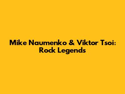 Mike Naumenko & Viktor Tsoi: Rock Legends