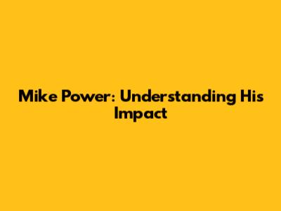 Mike Power: Understanding His Impact
