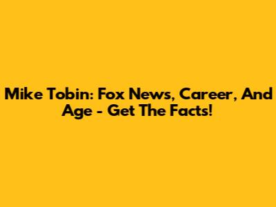 Mike Tobin: Fox News, Career, And Age - Get The Facts!