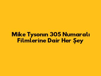 Mike Tyson'ın 305 Numaralı Filmlerine Dair Her Şey