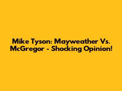 Mike Tyson: Mayweather Vs. McGregor - Shocking Opinion!