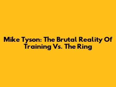 Mike Tyson: The Brutal Reality Of Training Vs. The Ring