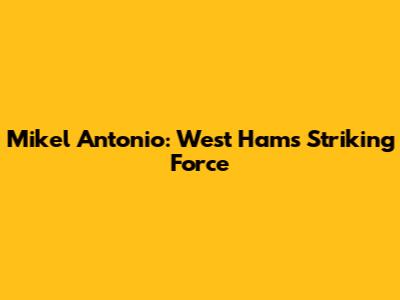 Mikel Antonio: West Ham's Striking Force