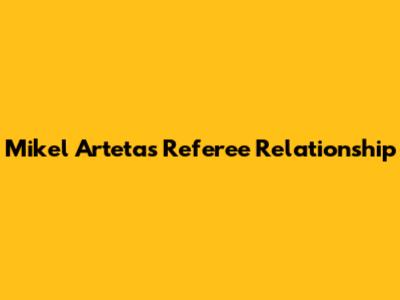Mikel Arteta's Referee Relationship