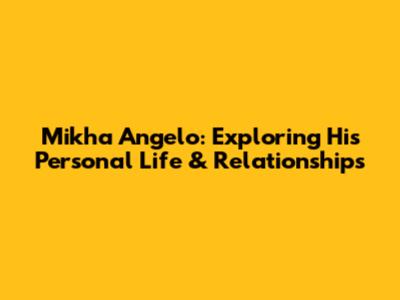 Mikha Angelo: Exploring His Personal Life & Relationships