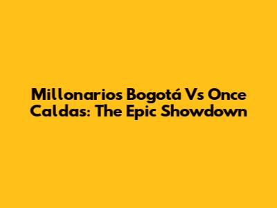 Millonarios Bogotá Vs Once Caldas: The Epic Showdown