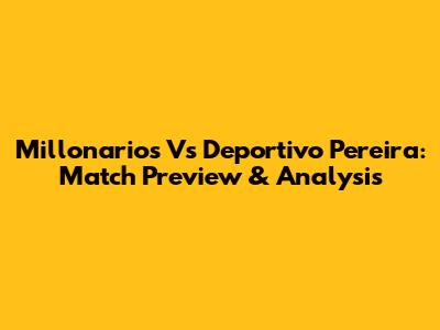 Millonarios Vs Deportivo Pereira: Match Preview & Analysis