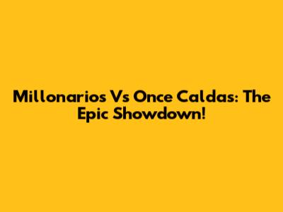 Millonarios Vs Once Caldas: The Epic Showdown!