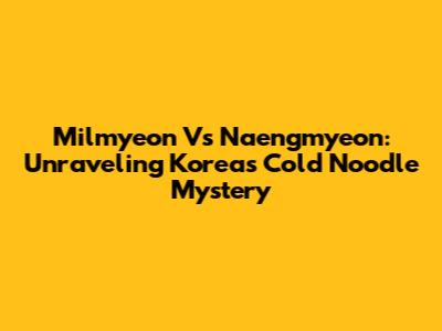 Milmyeon Vs Naengmyeon: Unraveling Korea's Cold Noodle Mystery