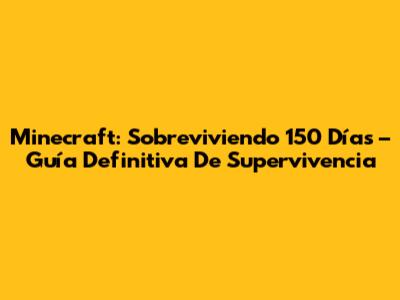 Minecraft: Sobreviviendo 150 Días – Guía Definitiva De Supervivencia