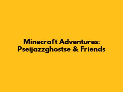 Minecraft Adventures: Pseijazzghostse & Friends