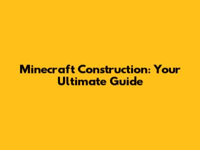 Minecraft Construction: Your Ultimate Guide